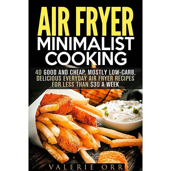 Air Fryer Minimalist Cooking: 40 Good and Cheap, Mostly Low-Carb, Delicious Everyday Air Fryer Recipes for Less than $30 a Week (Budget-Friendly Recipes) / Budget-Friendly Recipes, Valerie Orr