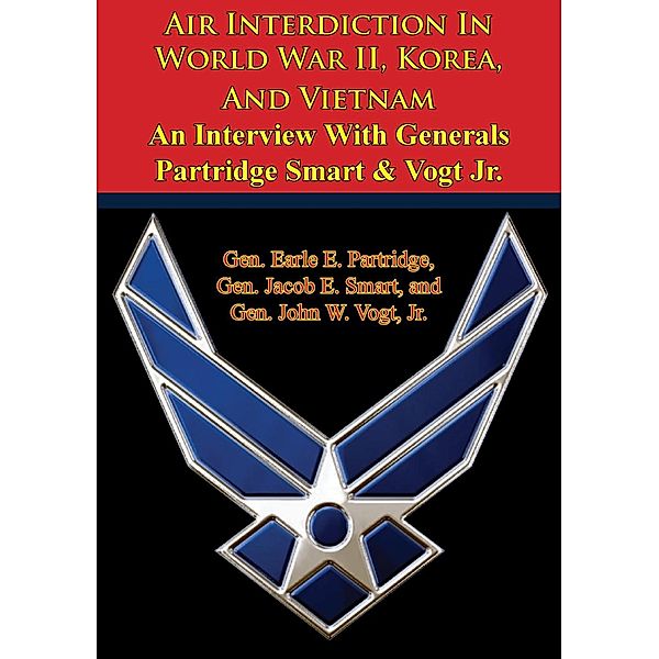 Air Interdiction In World War II, Korea, And Vietnam - An Interview With Generals Partridge Smart & Vogt Jr., Gen. Earle E. Partridge