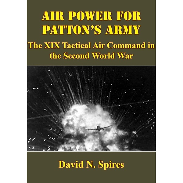 Air Power For Patton's Army: The XIX Tactical Air Command In The Second World War [Illustrated Edition], David N. Spires