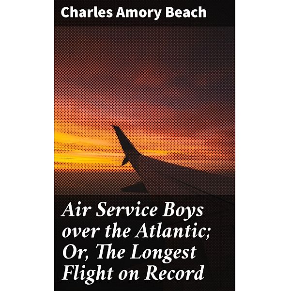 Air Service Boys over the Atlantic; Or, The Longest Flight on Record, Charles Amory Beach