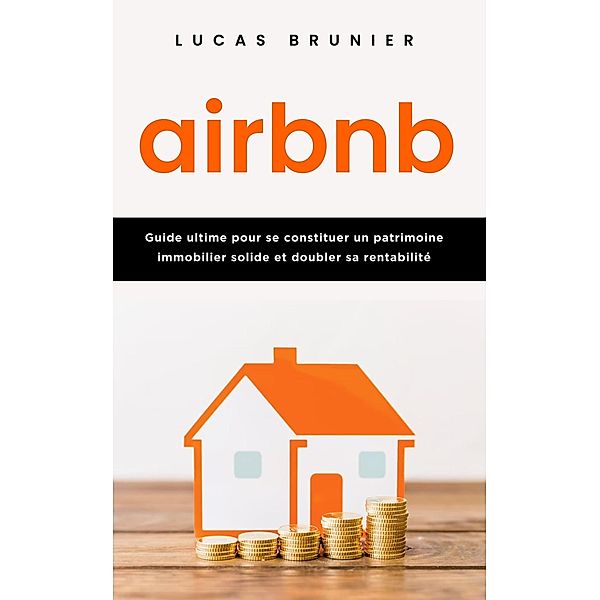 Airbnb : Guide ultime pour se constituer un patrimoine immobilier solide et doubler sa rentabilité, Lucas Brunier