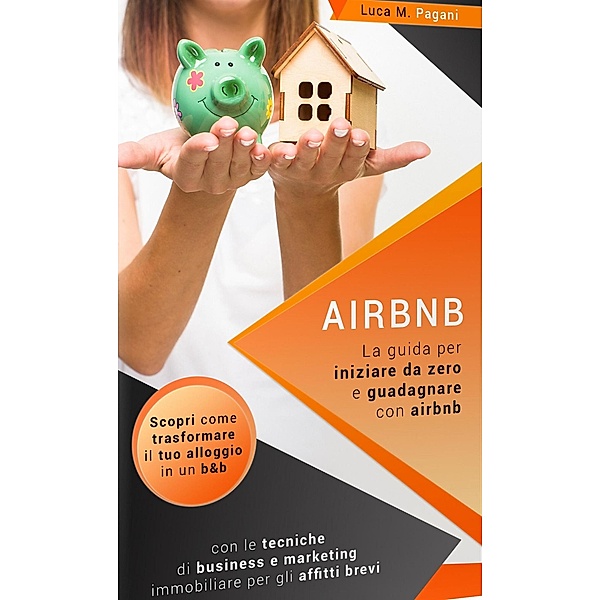 Airbnb: La Guida Completa per Iniziare da Zero e Guadagnare con Airbnb. Scopri Come Trasformare il tuo Alloggio in un B&B con le Tecniche di Business e Marketing Immobiliare per gli Affitti Brevi., Luca M. Pagani