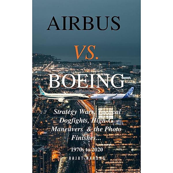 Airbus vs. Boeing: Strategy Wars, Tactical Dogfights, High-G Maneuvers and the Photo Finishes, Rajat Narang