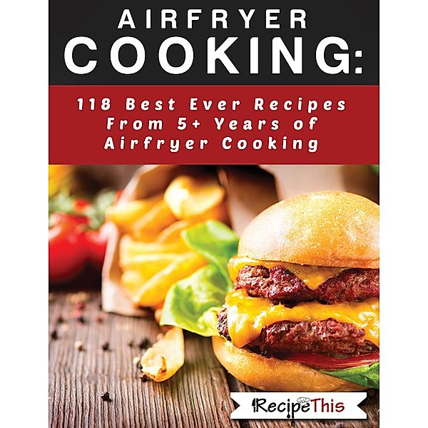 Airfryer Cooking: 118 Best Ever Recipes From 5+ Years Of Philips Airfryer Cooking, Recipe This