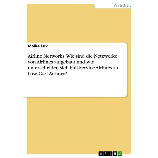 Airline Networks. Wie sind die Netzwerke von Airlines aufgebaut und wie unterscheiden sich Full Service Airlines zu Low Cost Airlines?, Maike Lux