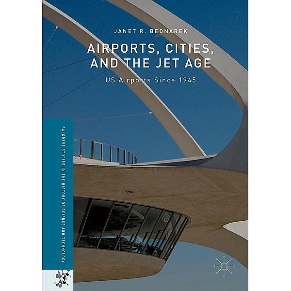 Airports, Cities, and the Jet Age / Palgrave Studies in the History of Science and Technology, Janet R. Bednarek