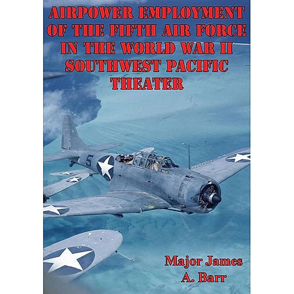 Airpower Employment Of The Fifth Air Force In The World War II Southwest Pacific Theater, Major James A. Barr