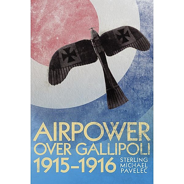 Airpower Over Gallipoli, 1915-1916 / History of Military Aviation, Sterling Michael Pavelec