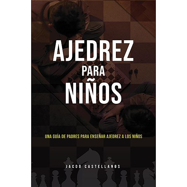 Ajedrez Para Niños. Una Guía de Padres Para Enseñar Ajedrez a Los Niños, Jacob Castellanos