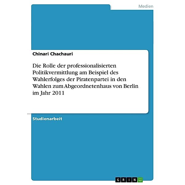 Akademische Schriftenreihe Bd. V194210 / Die Rolle der professionalisierten Politikvermittlung am Beispiel des Wahlerfolges der Piratenpartei in den Wahlen zum Abgeordnetenhaus von Berlin im Jahr 2011, Chinari Chachauri