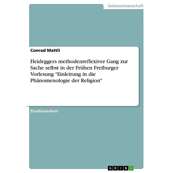 Akademische Schriftenreihe Bd. V368428 / Heideggers methodenreflexiver Gang zur Sache selbst in der Frühen Freiburger Vorlesung Einleitung in die Phänomenologie der Religion, Conrad Mattli