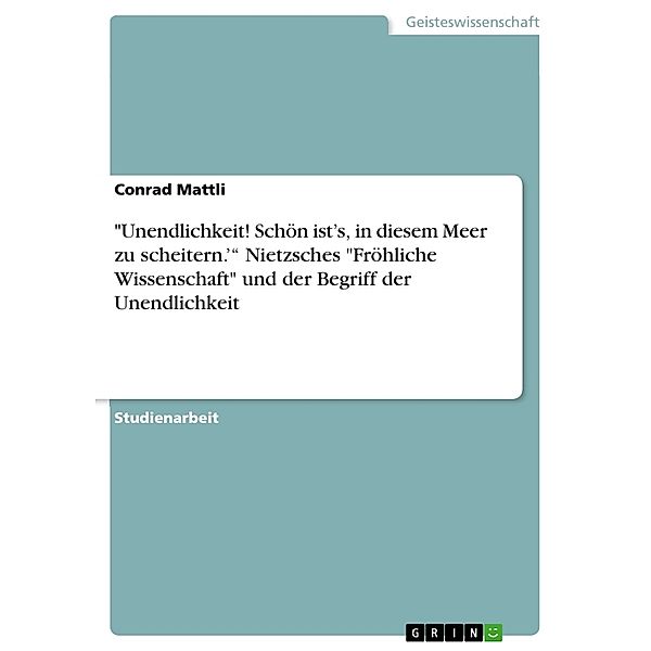 Akademische Schriftenreihe Bd. V368446 / Unendlichkeit! Schön ist's' in diesem Meer zu scheitern.' Nietzsches Fröhliche Wissenschaft und der Begriff der Unendlichkeit, Conrad Mattli