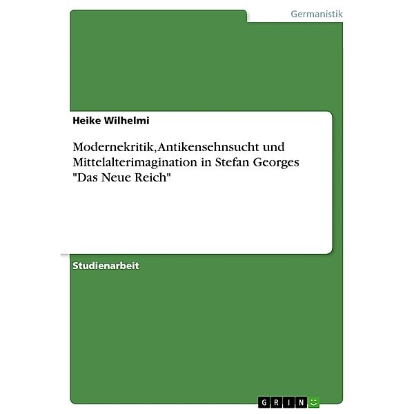 Akademische Schriftenreihe Bd. V371510 / Modernekritik, Antikensehnsucht und Mittelalterimagination in Stefan Georges Das Neue Reich, Heike Wilhelmi