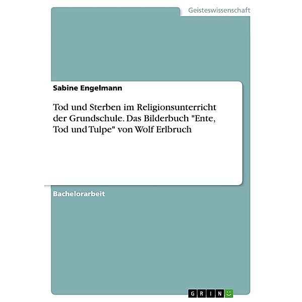 Akademische Schriftenreihe Bd. V374474 / Tod und Sterben im Religionsunterricht der Grundschule. Das Bilderbuch Ente, Tod und Tulpe von Wolf Erlbruch, Sabine Engelmann