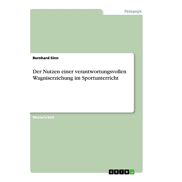 Akademische Schriftenreihe Bd. V538704 / Der Nutzen einer verantwortungsvollen Wagniserziehung im Sportunterricht, Bernhard Sinn