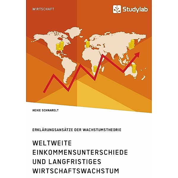 Akademische Schriftenreihe / V378459 / Weltweite Einkommensunterschiede und langfristiges Wirtschaftswachstum. Erklärungsansätze der Wachstumstheorie, Heike Schnarelt