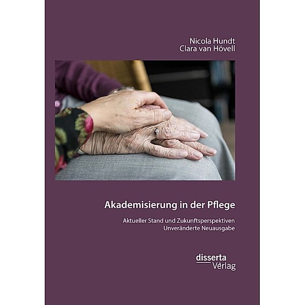 Akademisierung in der Pflege. Aktueller Stand und Zukunftsperspektiven, Nicola Hundt, Clara van Hövell