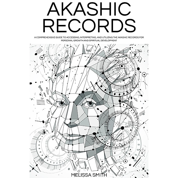 Akashic Records: Unveiling the Universal Library of Wisdom.  A Comprehensive Guide to Accessing, Interpreting, and Utilizing the Akashic Records for Personal Growth and Spiritual Development, Melissa Smith