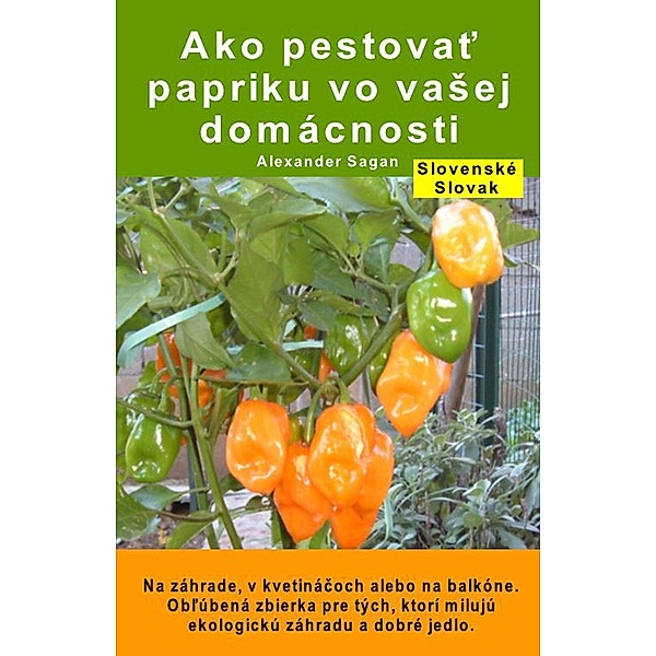 Ako pestovat papriku vo vaSej domácnosti. Na záhrade, v kvetinácoch alebo na balkóne, Alexander Sagan
