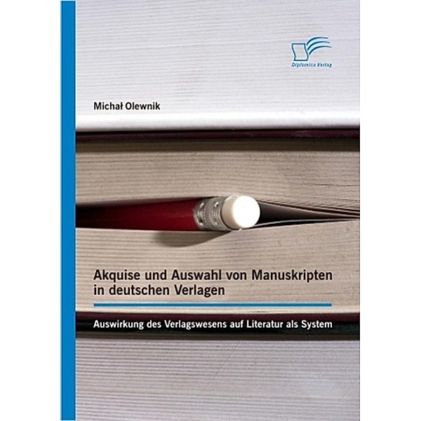 Akquise und Auswahl von Manuskripten in deutschen Verlagen: Auswirkung des Verlagswesens auf Literatur als System, Michal Olewnik