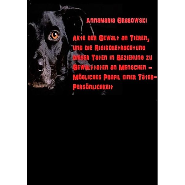 Akte der Gewalt an Tieren, und die Risikobetrachtung dieser Taten in Beziehung zu Gewalttaten an Menschen - mögliches Täterprofil einer Täterpersönlichkeit, Annamaria Grabowski