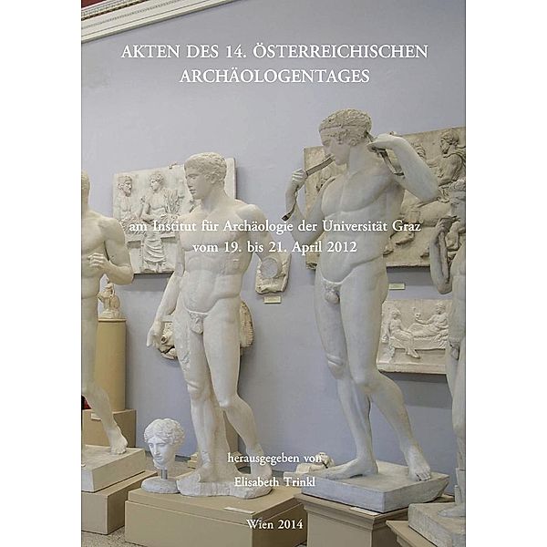 Akten des 14. Österreichischen Archäologentages am Institut für Archäologie der Universität Graz vom 19. bis 21. April 2012 / Veröffentlichungen des Instituts für klassische Archäologie der Karl-Franzens Universität Graz Bd.11