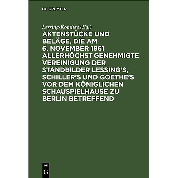 Aktenstücke und Beläge, die am 6. November 1861 allerhöchst genehmigte Vereinigung der Standbilder Lessing's, Schiller's und Goethe's vor dem Königlichen Schauspielhause zu Berlin betreffend