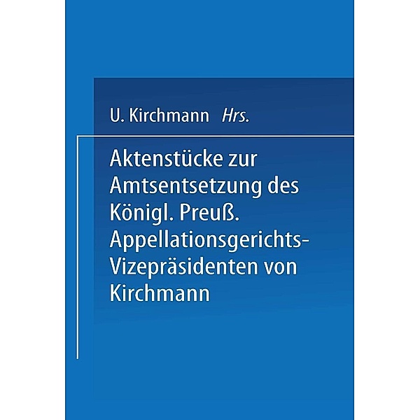 Aktenstücke zur Amtsentsetzung des Königl Preuss: Appellationsgerichts-Vizepräsidenten, Kirchmann Kirchmann