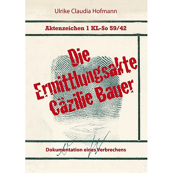 Aktenzeichen 1 KL-So 59/42: Die Ermittlungsakte Cäzilie Bauer, Ulrike Claudia Hofmann