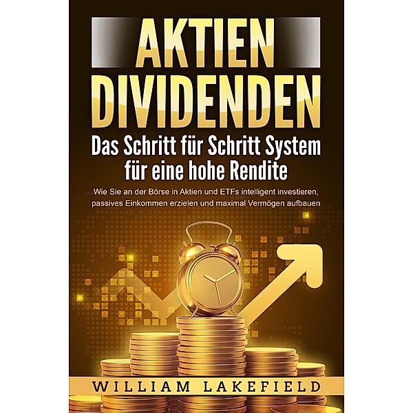 AKTIEN DIVIDENDEN - Das Schritt für Schritt System für eine hohe Rendite: Wie Sie an der Börse in Aktien und ETFs intelligent investieren, passives Einkommen erzielen und maximal Vermögen aufbauen, William Lakefield