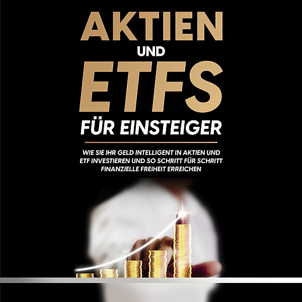 Aktien und ETFs für Einsteiger: Wie Sie Ihr Geld intelligent in Aktien und ETF investieren und so Schritt für Schritt finanzielle Freiheit erreichen, Johannes Maas