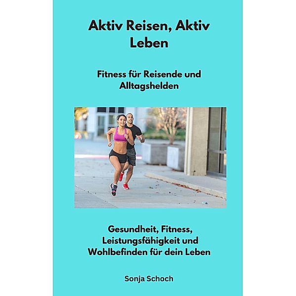 Aktiv Reisen, Aktiv Leben - Fitness für Reisende und Alltagshelden, Sonja Schoch