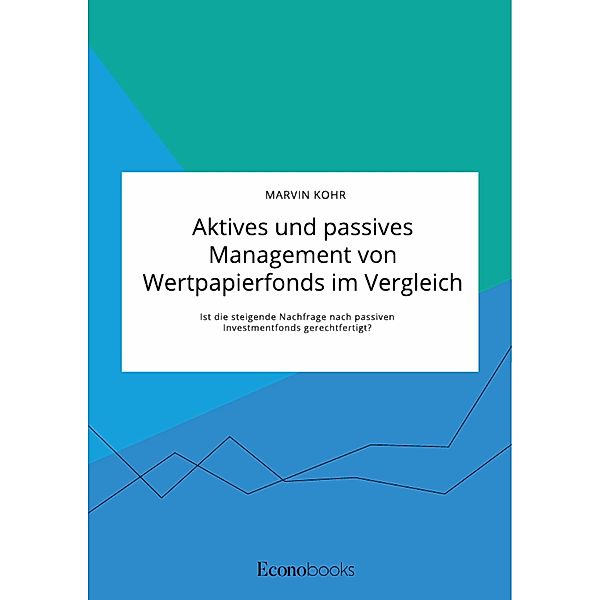 Aktives und passives Management von Wertpapierfonds im Vergleich. Ist die steigende Nachfrage nach passiven Investmentfonds gerechtfertigt?, Marvin Kohr