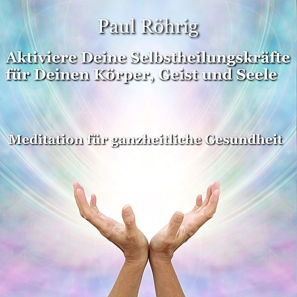 Aktiviere Deine Selbstheilungskräfte für Deinen Körper, Geist und Seele, Paul Röhrig