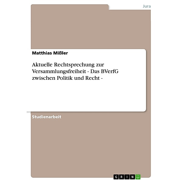 Aktuelle Rechtsprechung zur Versammlungsfreiheit - Das BVerfG zwischen Politik und Recht -, Matthias Mißler