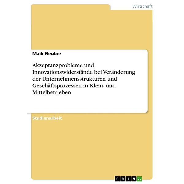 Akzeptanzprobleme und Innovationswiderstände bei Veränderung der Unternehmensstrukturen und Geschäftsprozessen in Klein- und Mittelbetrieben, Maik Neuber