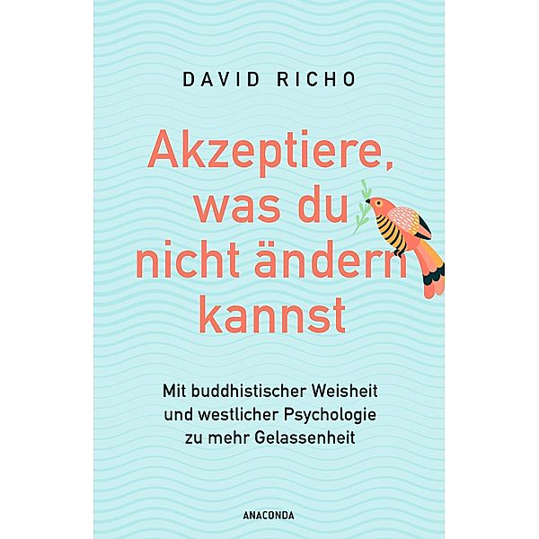 Akzeptiere, was du nicht ändern kannst. Mit buddhistischer Weisheit und westlicher Psychologie zu mehr Gelassenheit, Ph. D. Richo