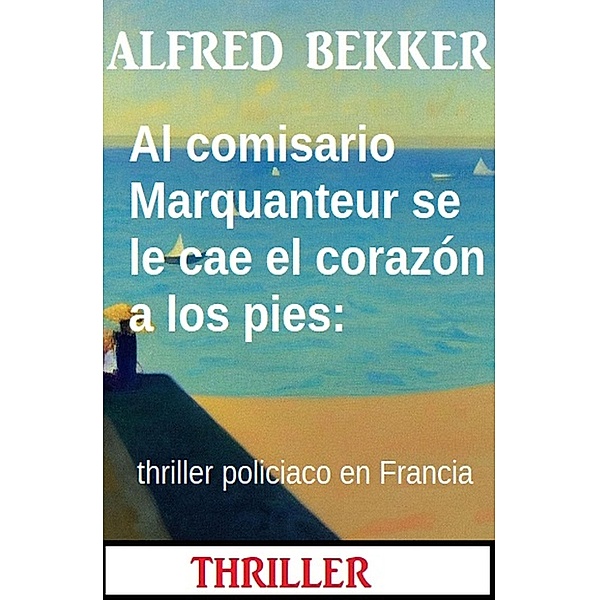 Al comisario Marquanteur se le cae el corazón a los pies: thriller policiaco en Francia, Alfred Bekker