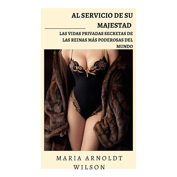 Al servicio de Su Majestad: las vidas privadas secretas de las reinas más poderosas del mundo, Maria Arnoldt Wilson