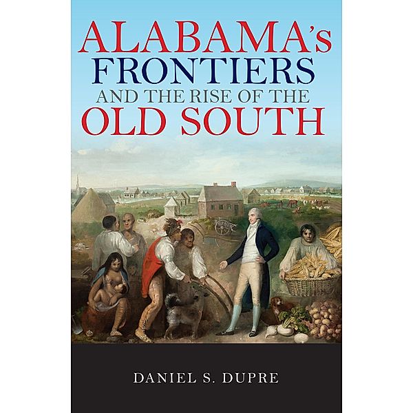 Alabama's Frontiers and the Rise of the Old South / A History of the Trans-Appalachian Front, Daniel Dupre