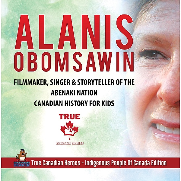 Alanis Obomsawin - Filmmaker, Singer & Storyteller of the Abenaki Nation | Canadian History for Kids | True Canadian Heroes - Indigenous People Of Canada Edition / True Canadian Heroes Bd.3, Beaver