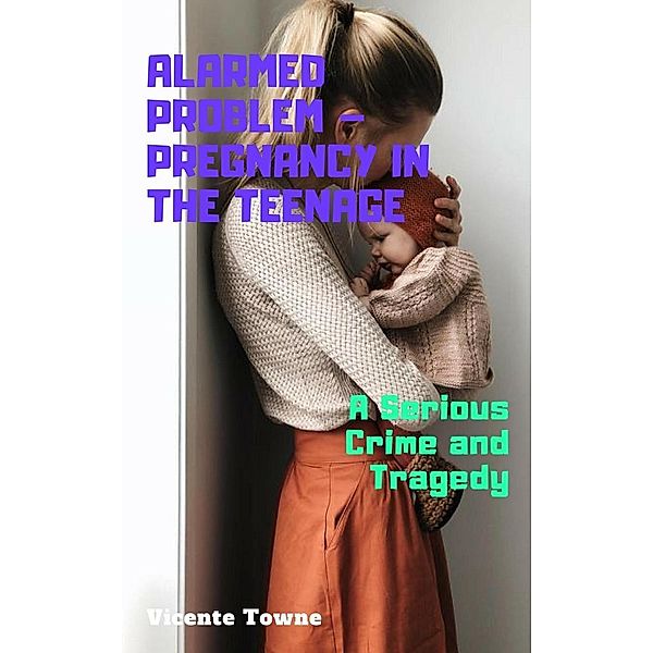 Alarmed Problem - Pregnancy in The Teenage: A Serious Crime and Tragedy, Vicente Towne