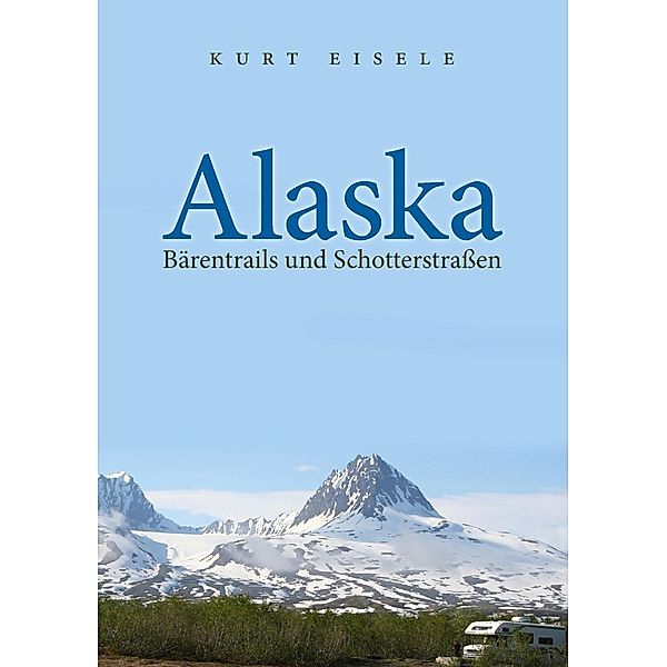 Alaska: Bärentrails und Schotterstraßen, Kurt Eisele