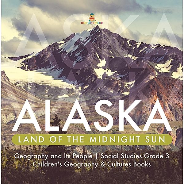 Alaska : Land of the Midnight Sun | Geography and Its People | Social Studies Grade 3 | Children's Geography & Cultures Books / Baby Professor, Baby