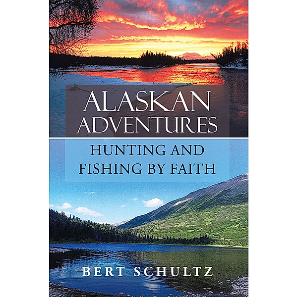 Alaskan Adventures—Hunting and Fishing by Faith, Bert Schultz