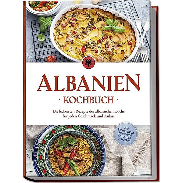 Albanien Kochbuch: Die leckersten Rezepte der albanischen Küche für jeden Geschmack und Anlass - inkl. Brotrezepten, Fingerfood, Desserts & Getränken, Maria Ahmeti