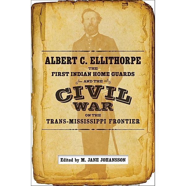 Albert C. Ellithorpe, the First Indian Home Guards, and the Civil War on the Trans-Mississippi Frontier