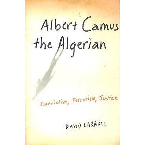 Albert Camus the Algerian: Colonialism, Terrorism, Justice, David Carroll