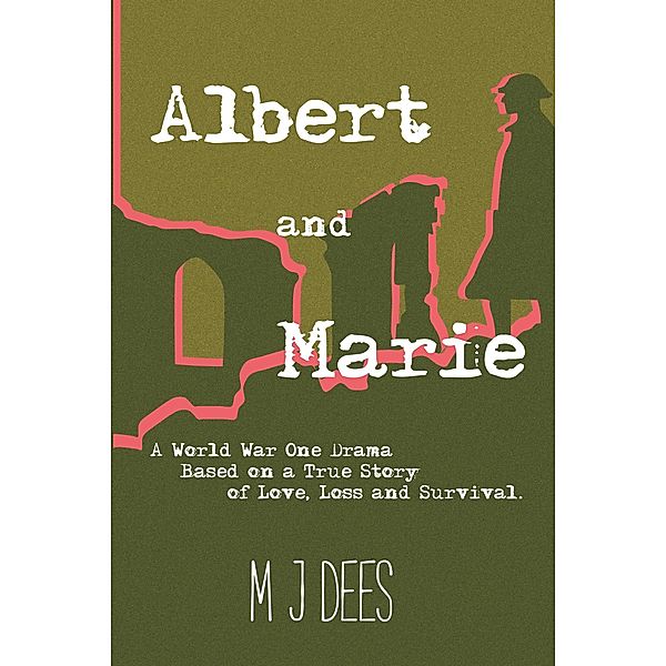 Albert & Marie A World War One Drama Based on a True Story of Love, Loss and Survival, M J Dees