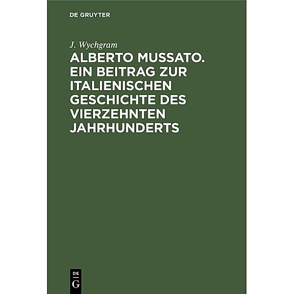Alberto Mussato. Ein Beitrag zur italienischen Geschichte des vierzehnten Jahrhunderts, J. Wychgram